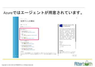 Copyright © 2015-2015 ALTERBOOTH inc. All Rights Reserved.
Azureではエージェントが用意されています。
 