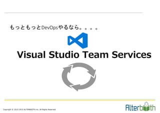 Copyright © 2015-2015 ALTERBOOTH inc. All Rights Reserved.
もっともっとDevOpsやるなら。。。。
Visual Studio Team Services
 
