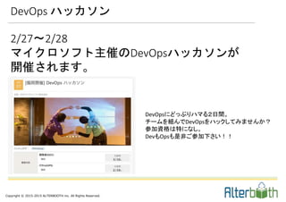 Copyright © 2015-2015 ALTERBOOTH inc. All Rights Reserved.
2/27〜2/28
マイクロソフト主催のDevOpsハッカソンが
開催されます。
DevOps ハッカソン
DevOpsにどっぷりハマる２日間。
チームを組んでDevOpsをハックしてみませんか？
参加資格は特になし。
DevもOpsも是非ご参加下さい！！
 