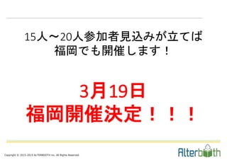 Copyright © 2015-2015 ALTERBOOTH inc. All Rights Reserved.
15人〜20人参加者見込みが立てば
福岡でも開催します！
3月19日
福岡開催決定！！！
 
