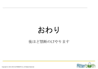 Copyright © 2015-2015 ALTERBOOTH inc. All Rights Reserved.
おわり
後ほど禁断のLTやります
 