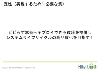 Copyright © 2015-2015 ALTERBOOTH inc. All Rights Reserved.
ビビらず本番へデプロイできる環境を提供し
システムライフサイクルの高品質化を目指す！
定性（実現するために必要な質）
 