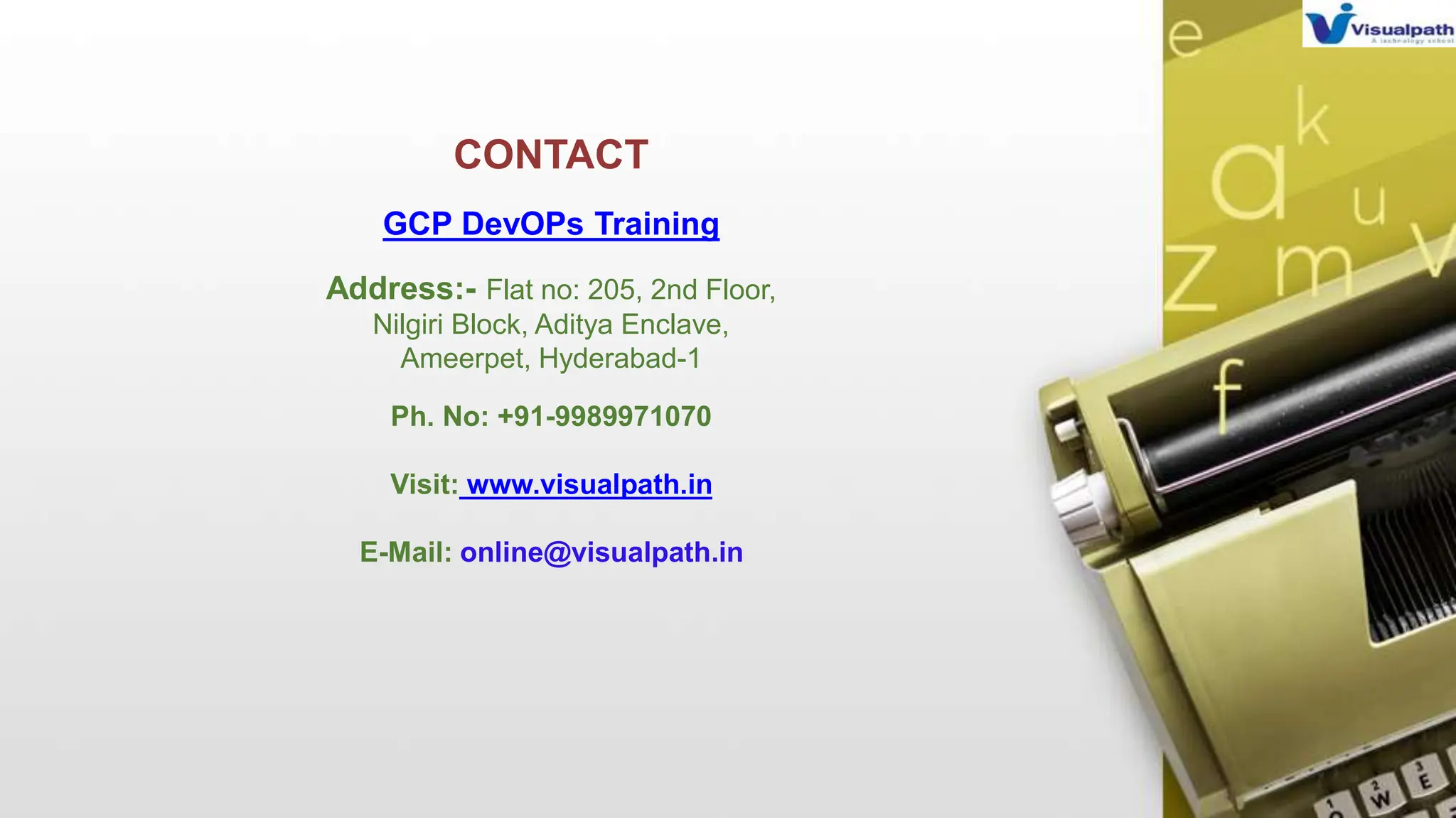 CONTACT
GCP DevOPs Training
Address:- Flat no: 205, 2nd Floor,
Nilgiri Block, Aditya Enclave,
Ameerpet, Hyderabad-1
Ph. No: +91-9989971070
Visit: www.visualpath.in
E-Mail: online@visualpath.in
 