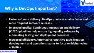 Why is DevOps Important?
• Faster software delivery: DevOps practices enable faster and
more frequent software releases.
• Improved quality: Continuous integration and delivery
(CI/CD) pipelines help ensure high-quality software by
automating testing and deployment processes.
• Increased efficiency: Automating repetitive tasks frees up
development and operations teams to focus on higher-value
activities.
 