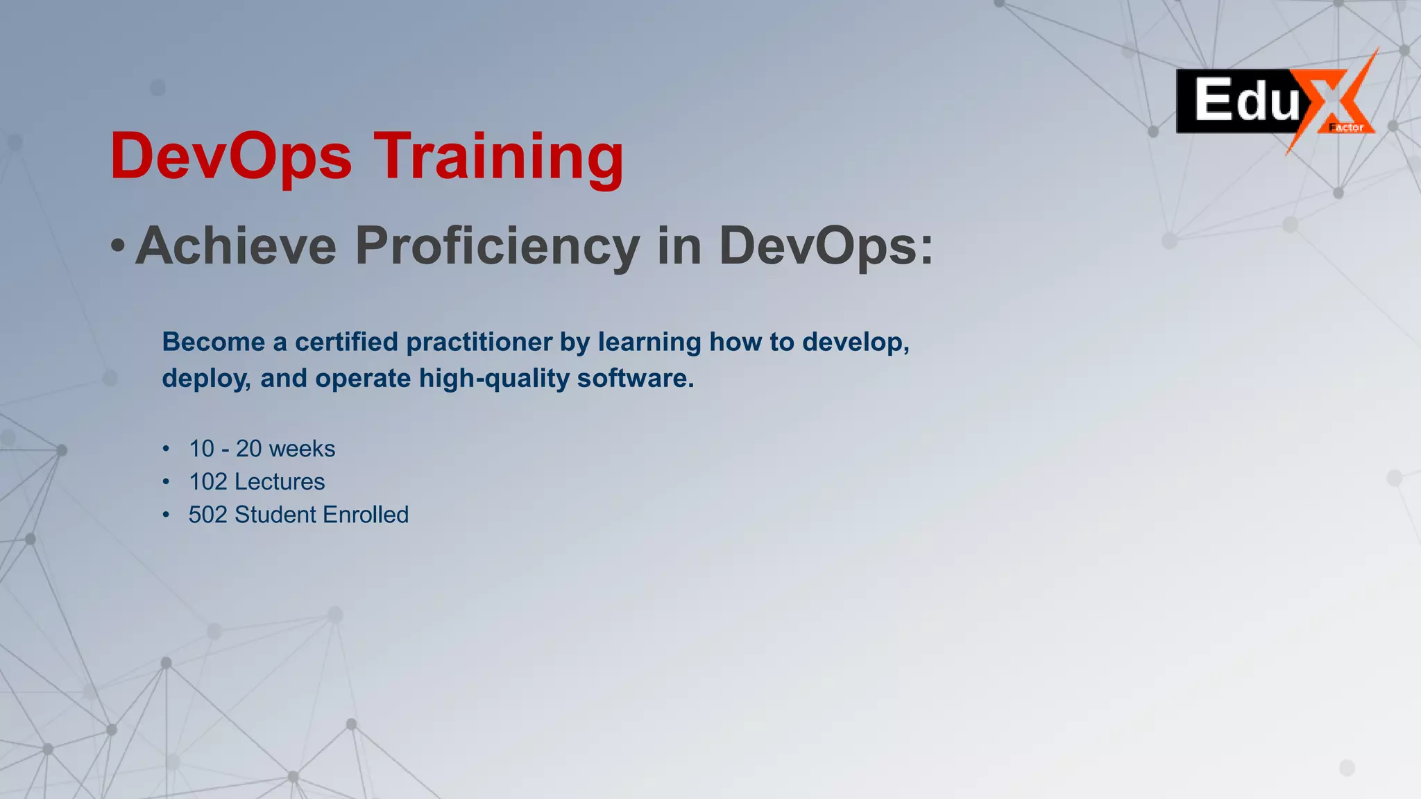 DevOps Training
•Achieve Proficiency in DevOps:
Become a certified practitioner by learning how to develop,
deploy, and operate high-quality software.
• 10 - 20 weeks
• 102 Lectures
• 502 Student Enrolled
 