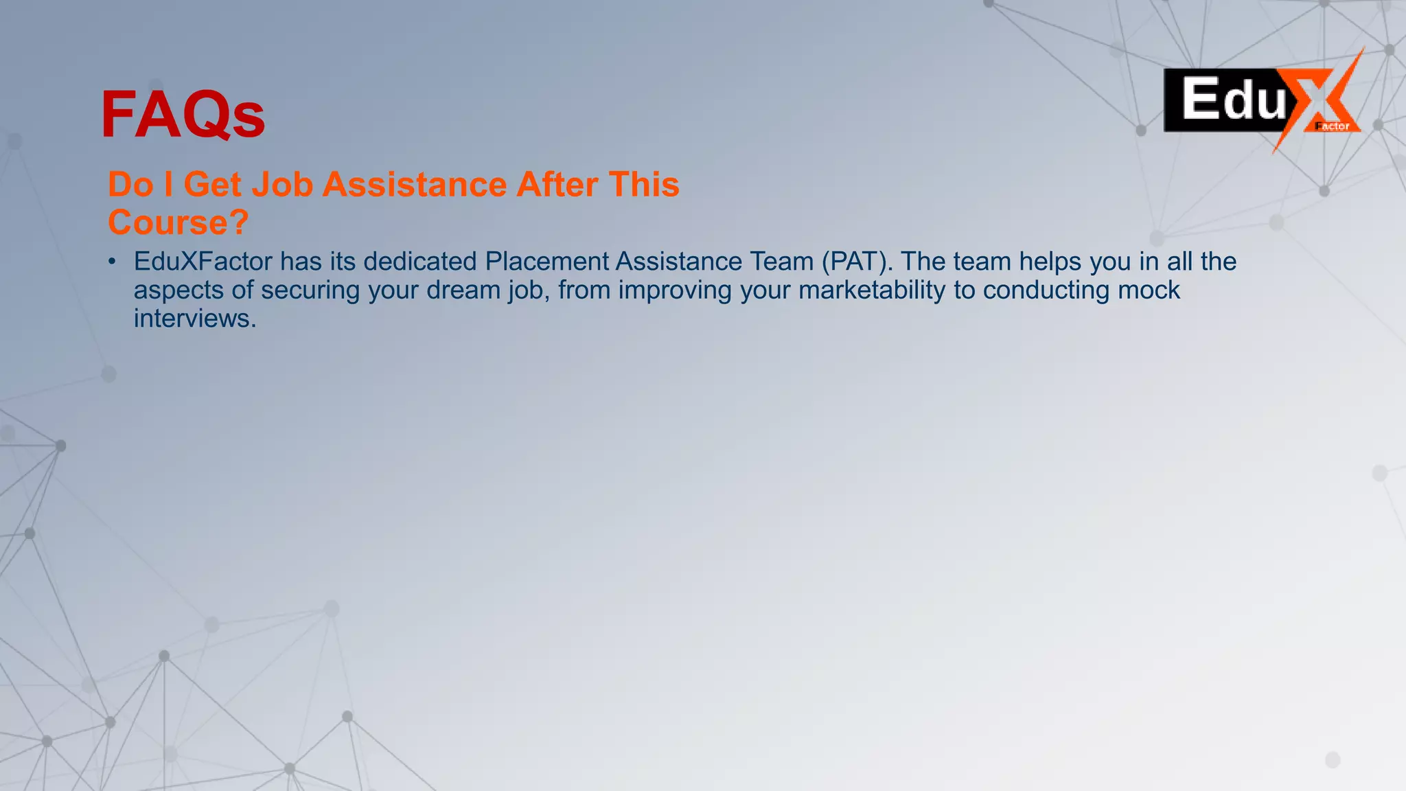 Do I Get Job Assistance After This
Course?
• EduXFactor has its dedicated Placement Assistance Team (PAT). The team helps you in all the
aspects of securing your dream job, from improving your marketability to conducting mock
interviews.
FAQs
 