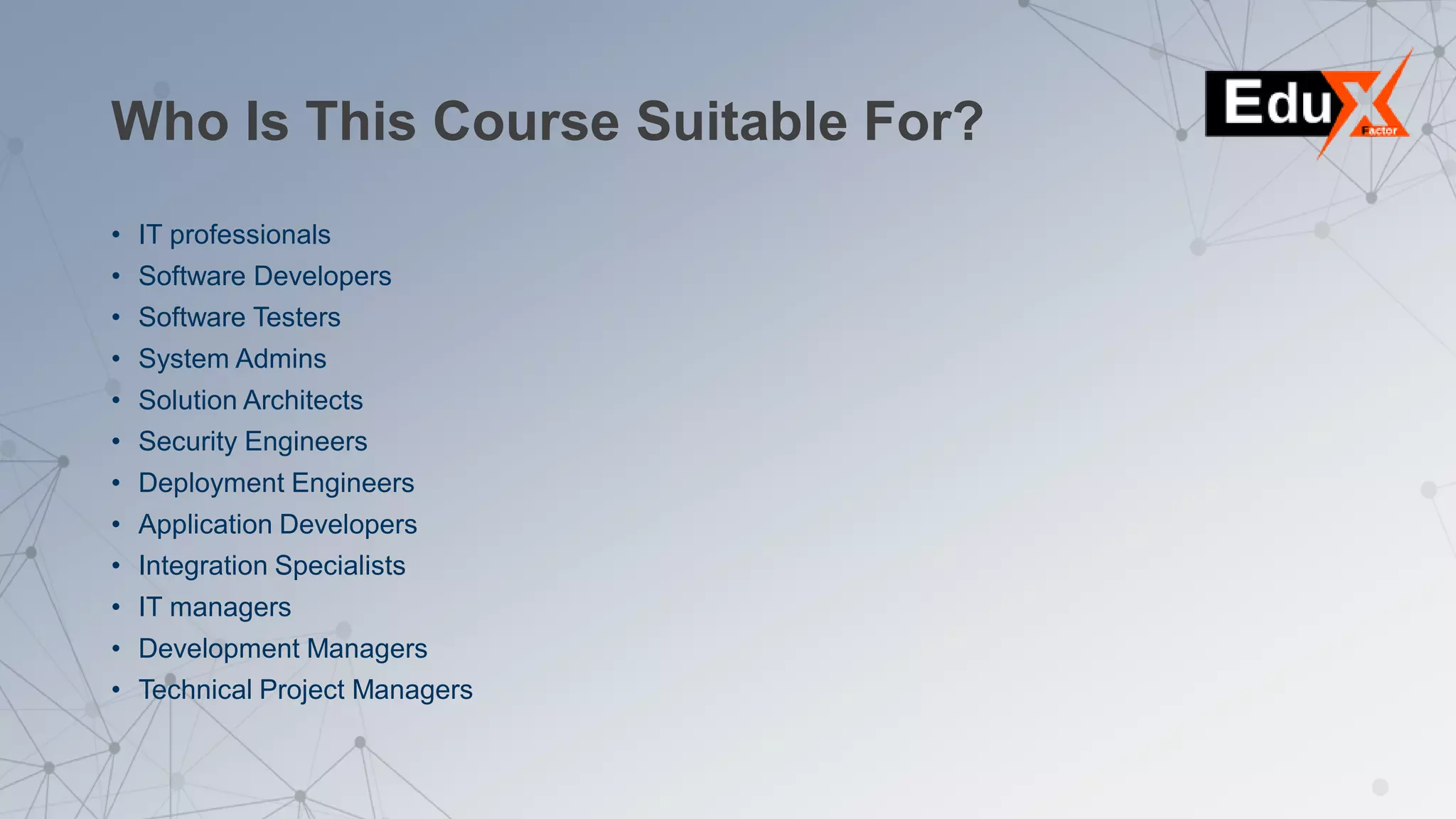 Who Is This Course Suitable For?
• IT professionals
• Software Developers
• Software Testers
• System Admins
• Solution Architects
• Security Engineers
• Deployment Engineers
• Application Developers
• Integration Specialists
• IT managers
• Development Managers
• Technical Project Managers
 