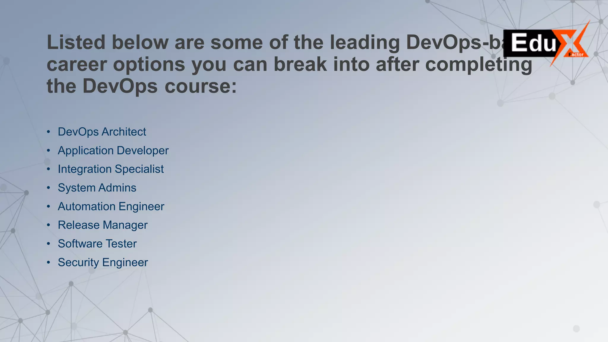 Listed below are some of the leading DevOps-based
career options you can break into after completing
the DevOps course:
• DevOps Architect
• Application Developer
• Integration Specialist
• System Admins
• Automation Engineer
• Release Manager
• Software Tester
• Security Engineer
 
