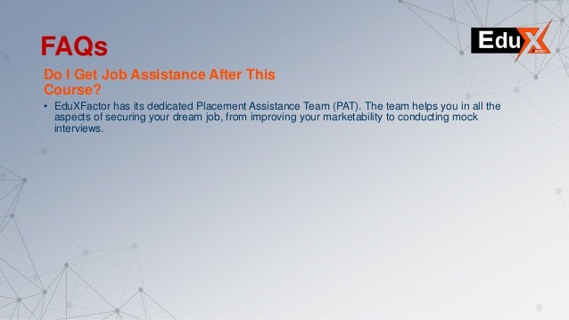 Do I Get Job Assistance After This
Course?
• EduXFactor has its dedicated Placement Assistance Team (PAT). The team helps you in all the
aspects of securing your dream job, from improving your marketability to conducting mock
interviews.
FAQs
 