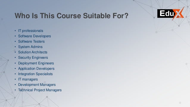 Who Is This Course Suitable For?
• IT professionals
• Software Developers
• Software Testers
• System Admins
• Solution Architects
• Security Engineers
• Deployment Engineers
• Application Developers
• Integration Specialists
• IT managers
• Development Managers
• Technical Project Managers
 