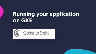 Running your application
on GKE
 