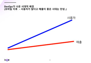 - 4 -
DevOps가 나온 시대적 배경
(모바일 이후 - 사용자가 많다고 매출이 좋은 시대는 안녕..)
 