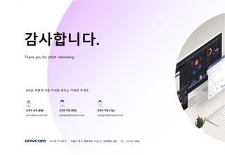 - 59 -
감사합니다.
Thank you for your interesting.
IMQA 제품에 대한 자세한 문의는 아래로 주세요
어니컴 주식회사 | 서울시 중구 세종대로 21길 22, 태성빌딩 4층 | TEL : 02-541-0080
손영수 상무 (총괄)
ysson@onycom.com
강성민 차장 (영업)
seankang@onycom.com
유영수 주임 (기술)
youngsoo@onycom.com
 