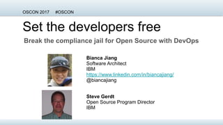 Set the developers free
Break the compliance jail for Open Source with DevOps
OSCON 2017 #OSCON
Bianca Jiang
Software Architect
IBM
https://www.linkedin.com/in/biancajiang/
@biancajiang
Steve Gerdt
Open Source Program Director
IBM
 