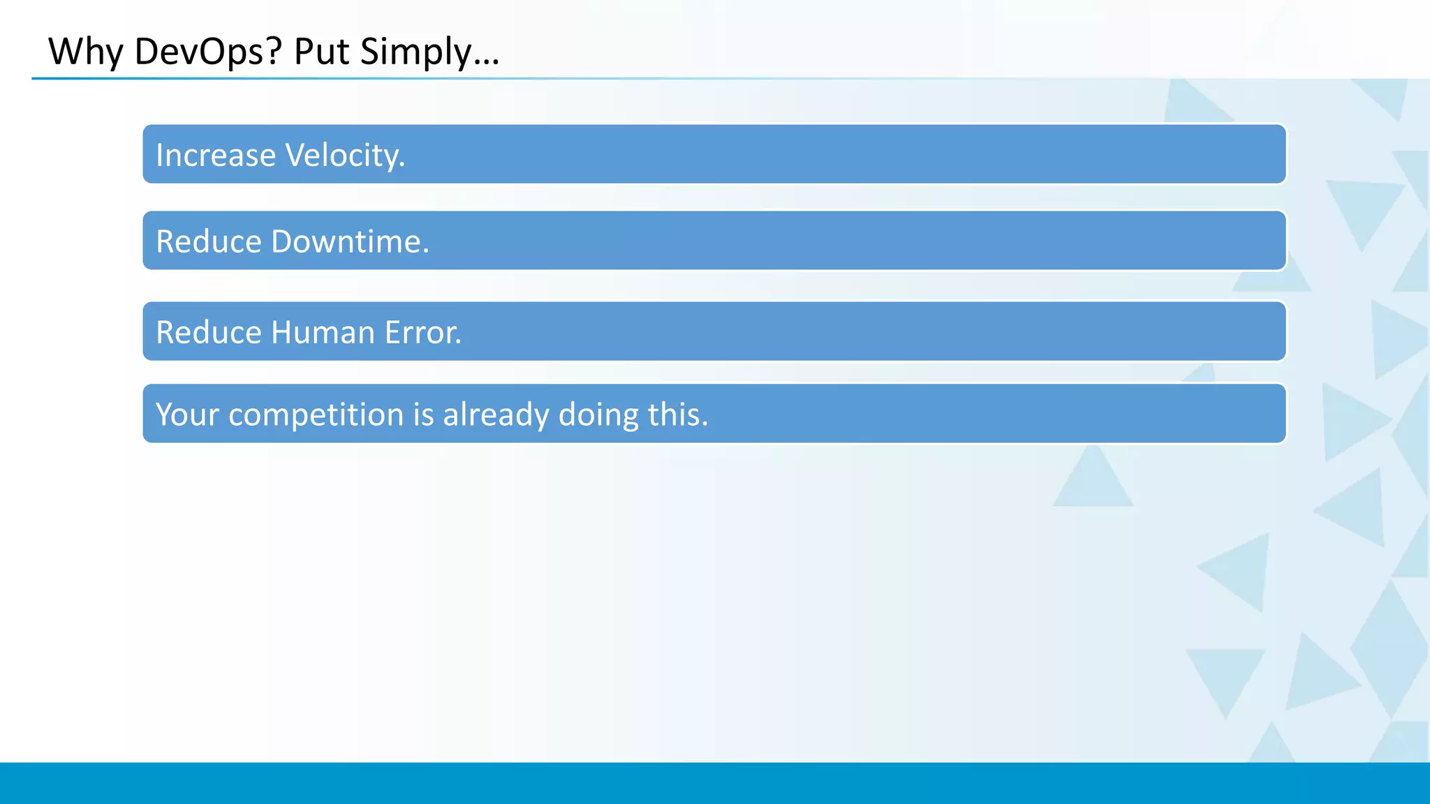 Why DevOps? Put Simply…
Your competition is already doing this.
Increase Velocity.
Reduce Downtime.
Reduce Human Error.
 