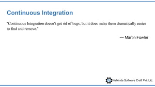 Nelkinda Software Craft Pvt. Ltd.
Continuous Integration
“Continuous Integration doesn’t get rid of bugs, but it does make them dramatically easier
to find and remove.”
— Martin Fowler
 
