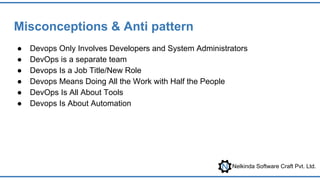 Nelkinda Software Craft Pvt. Ltd.
Misconceptions & Anti pattern
● Devops Only Involves Developers and System Administrators
● DevOps is a separate team
● Devops Is a Job Title/New Role
● Devops Means Doing All the Work with Half the People
● DevOps Is All About Tools
● Devops Is About Automation
 