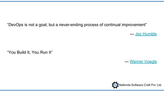 Nelkinda Software Craft Pvt. Ltd.
“DevOps is not a goal, but a never-ending process of continual improvement”
— Jez Humble
“You Build It, You Run It”
— Werner Voegls
 