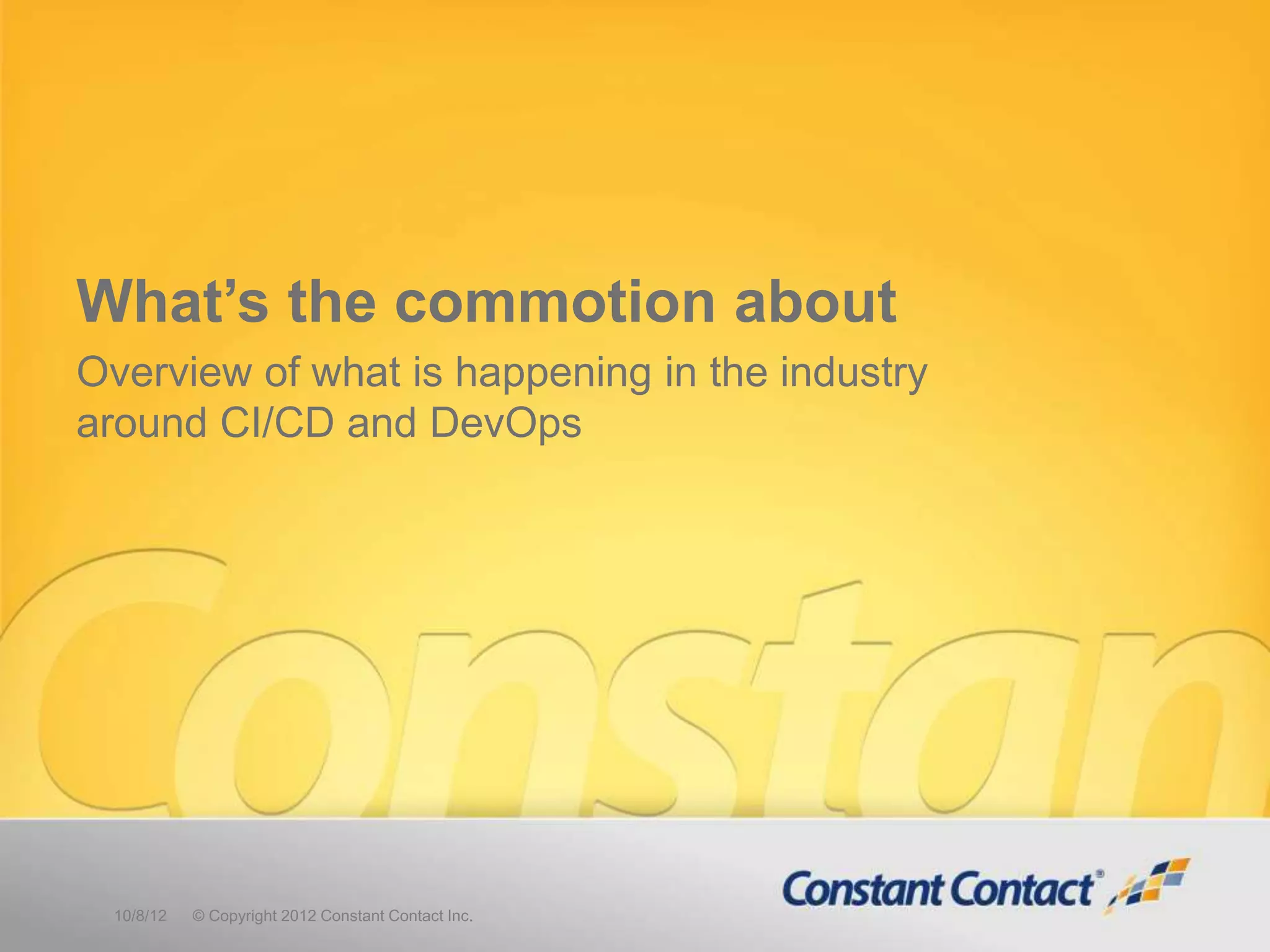 What’s the commotion about
Overview of what is happening in the industry
around CI/CD and DevOps
10/8/12 © Copyright 2012 Constant Contact Inc.
 