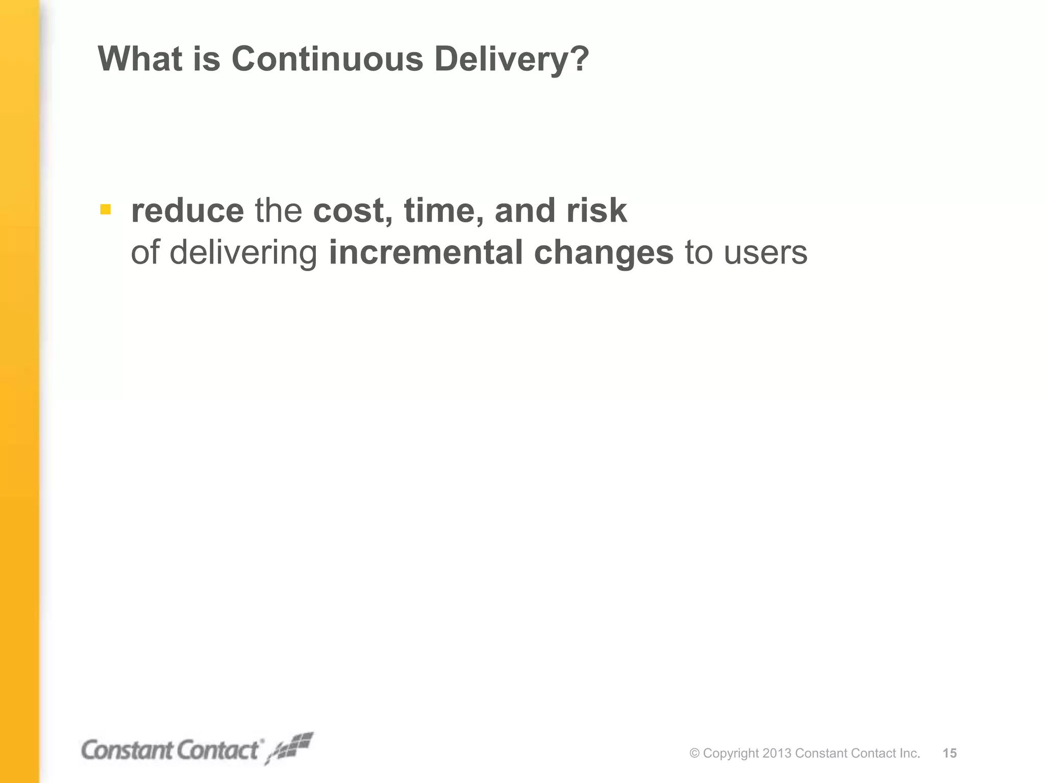 What is Continuous Delivery?
 reduce the cost, time, and risk
of delivering incremental changes to users
© Copyright 2013 Constant Contact Inc. 15
 