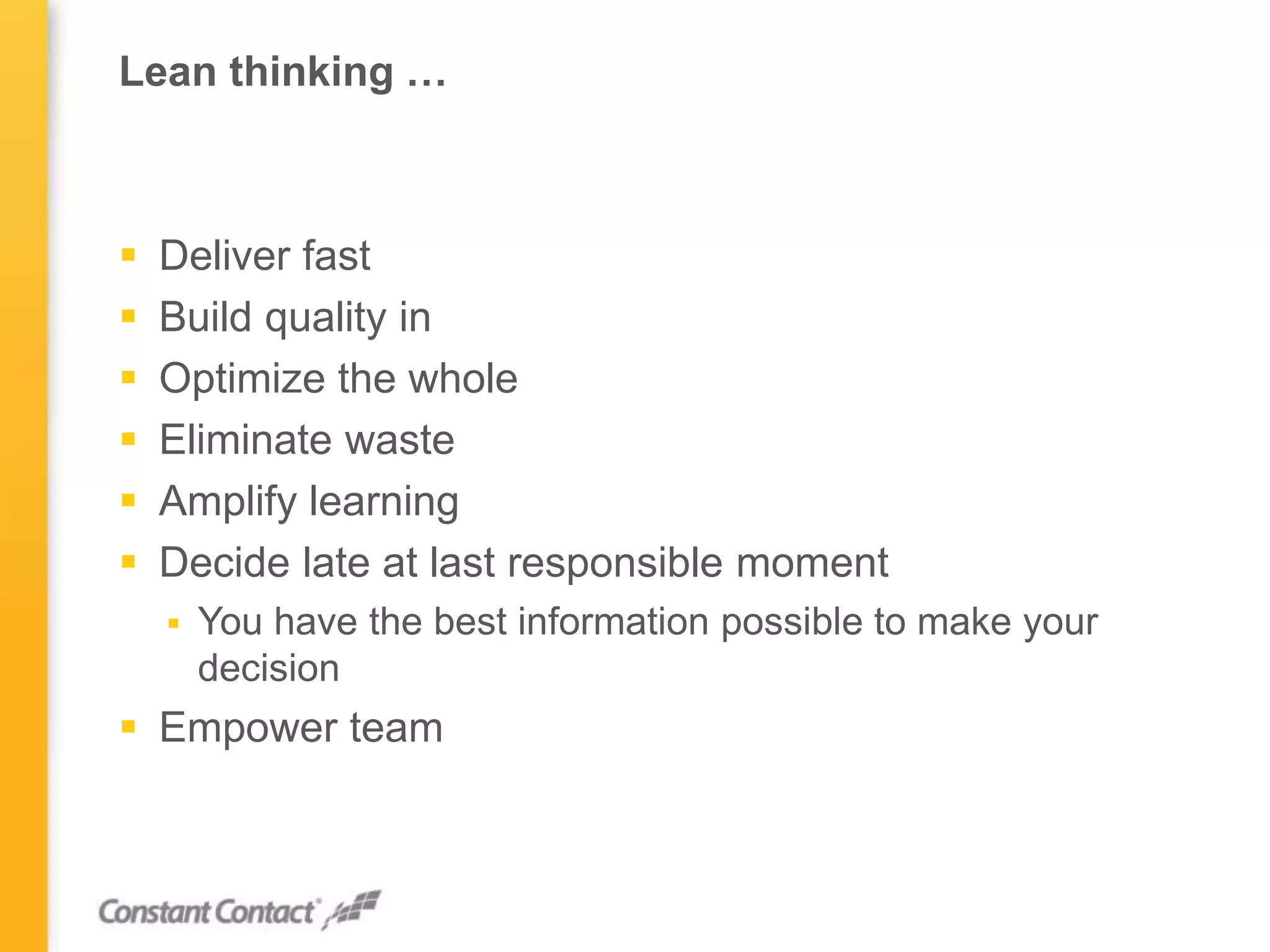 Lean thinking …
 Deliver fast
 Build quality in
 Optimize the whole
 Eliminate waste
 Amplify learning
 Decide late at last responsible moment
 You have the best information possible to make your
decision
 Empower team
 