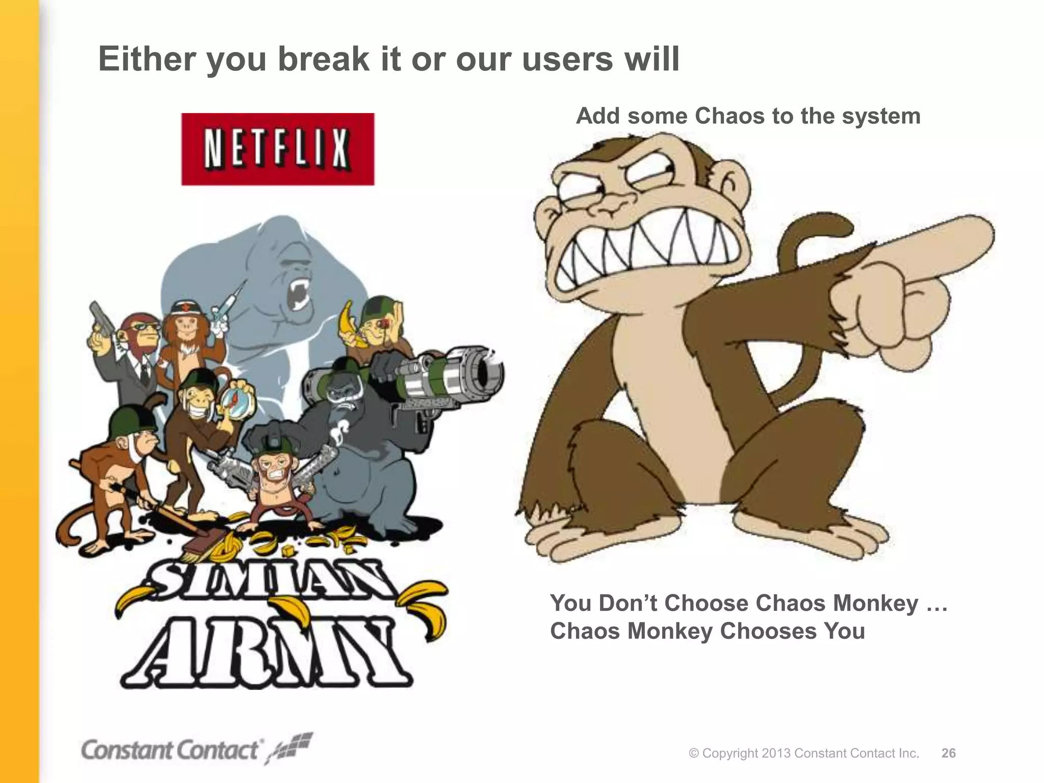 Either you break it or our users will
© Copyright 2013 Constant Contact Inc. 26
Add some Chaos to the system
You Don’t Choose Chaos Monkey …
Chaos Monkey Chooses You
 