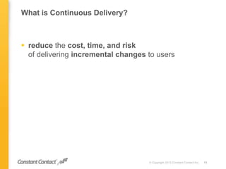 What is Continuous Delivery?
 reduce the cost, time, and risk
of delivering incremental changes to users
© Copyright 2013 Constant Contact Inc. 15
 