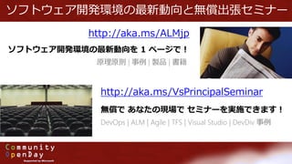 ソフトウェア開発環境の最新動向と無償出張セミナー
http://aka.ms/ALMjp
ソフトウェア開発環境の最新動向を 1 ページで！
原理原則 | 事例 | 製品 | 書籍
http://aka.ms/VsPrincipalSeminar
無償で あなたの現場で セミナーを実施できます！
DevOps | ALM | Agile | TFS | Visual Studio | DevDiv 事例
 