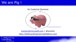 We are Pig !
for Customer Business
tomohn@microsoft.com | @tomohn
http://SoftwareEngineeringPlatform.com
http://www.scrum.org/You-Are-a-Scrum-Pig
 