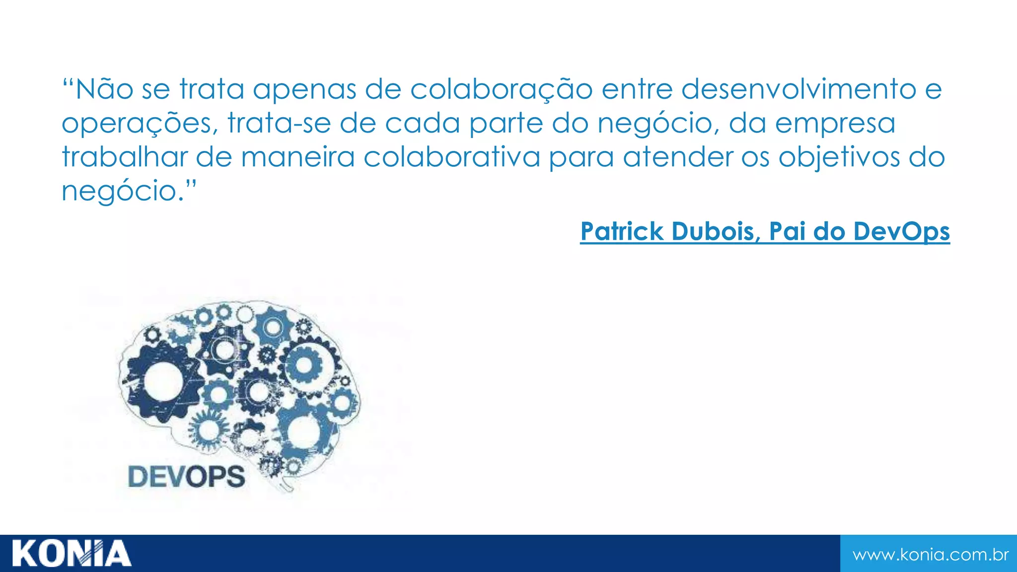 www.konia.com.br
“Não se trata apenas de colaboração entre desenvolvimento e
operações, trata-se de cada parte do negócio, da empresa
trabalhar de maneira colaborativa para atender os objetivos do
negócio.”
Patrick Dubois, Pai do DevOps
 