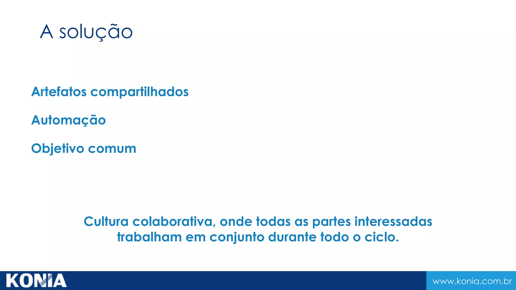 www.konia.com.br
Artefatos compartilhados
Automação
Objetivo comum
Cultura colaborativa, onde todas as partes interessadas
trabalham em conjunto durante todo o ciclo.
A solução
 