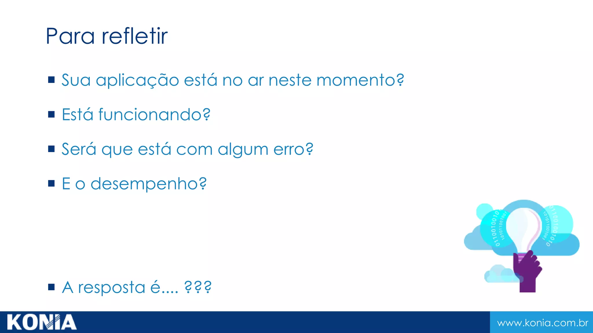 www.konia.com.br
 Sua aplicação está no ar neste momento?
 Está funcionando?
 Será que está com algum erro?
 E o desempenho?
 A resposta é.... ???
Para refletir
 