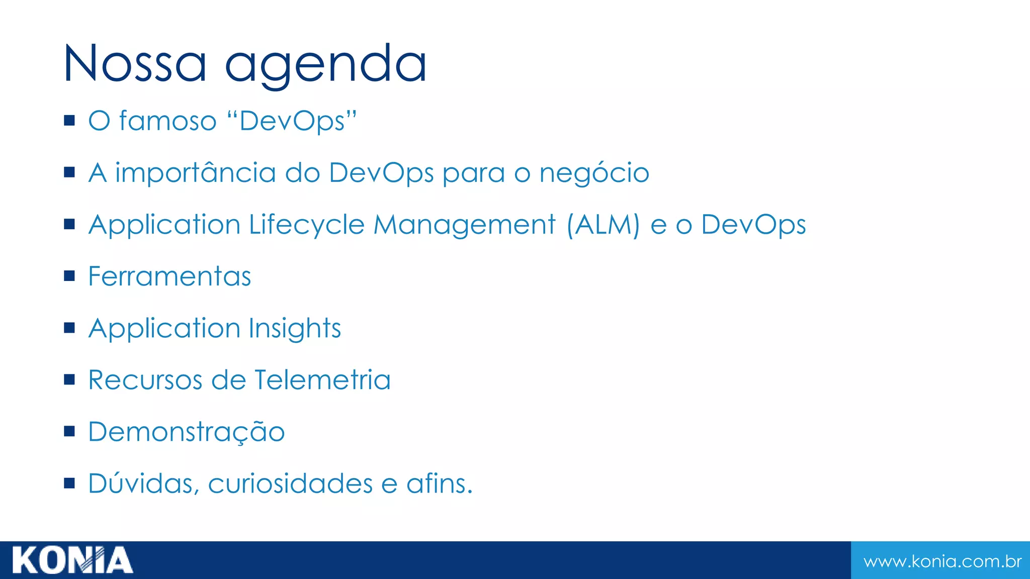 www.konia.com.br
Nossa agenda
 O famoso “DevOps”
 A importância do DevOps para o negócio
 Application Lifecycle Management (ALM) e o DevOps
 Ferramentas
 Application Insights
 Recursos de Telemetria
 Demonstração
 Dúvidas, curiosidades e afins.
 