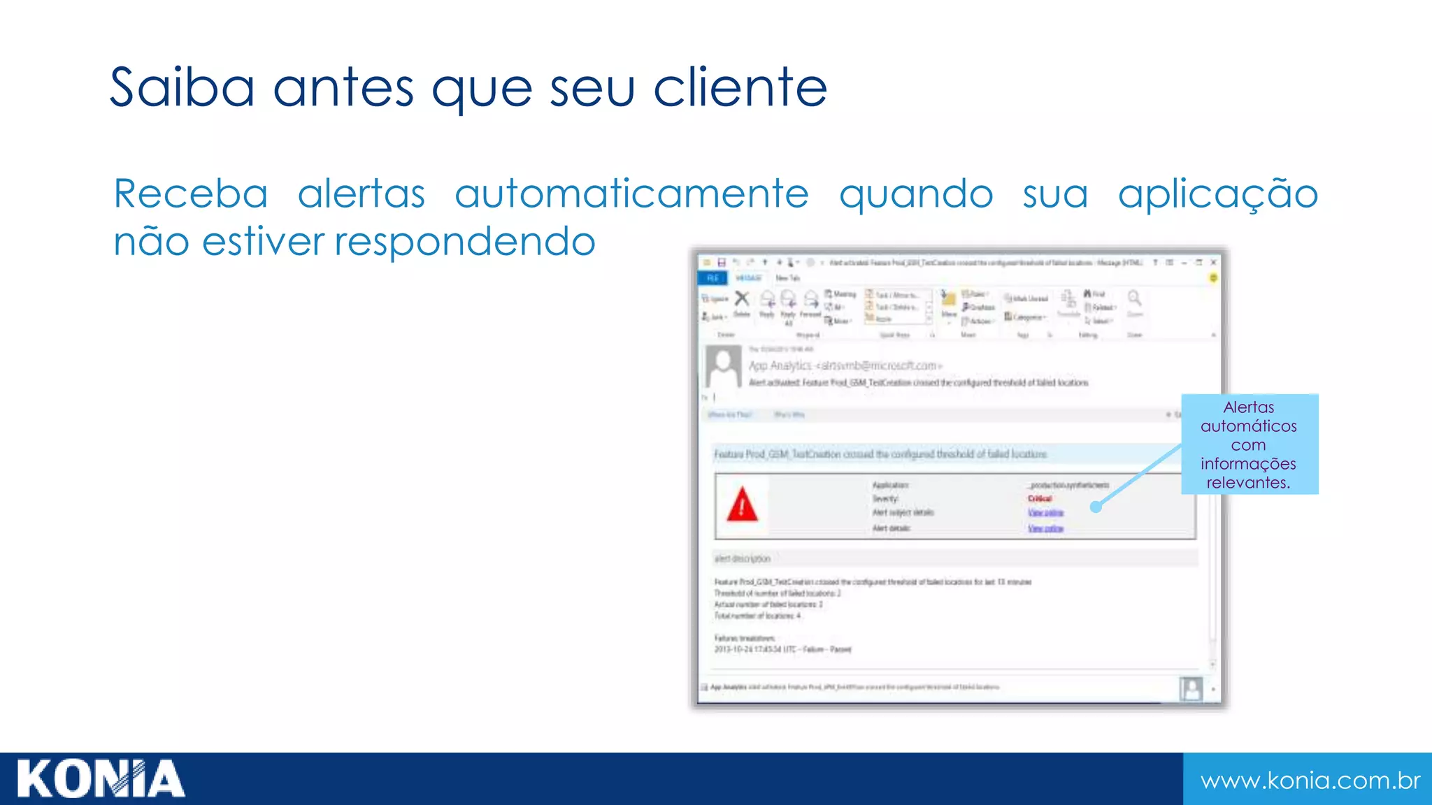 www.konia.com.br
Receba alertas automaticamente quando sua aplicação
não estiver respondendo
Alertas
automáticos
com
informações
relevantes.
Saiba antes que seu cliente
 