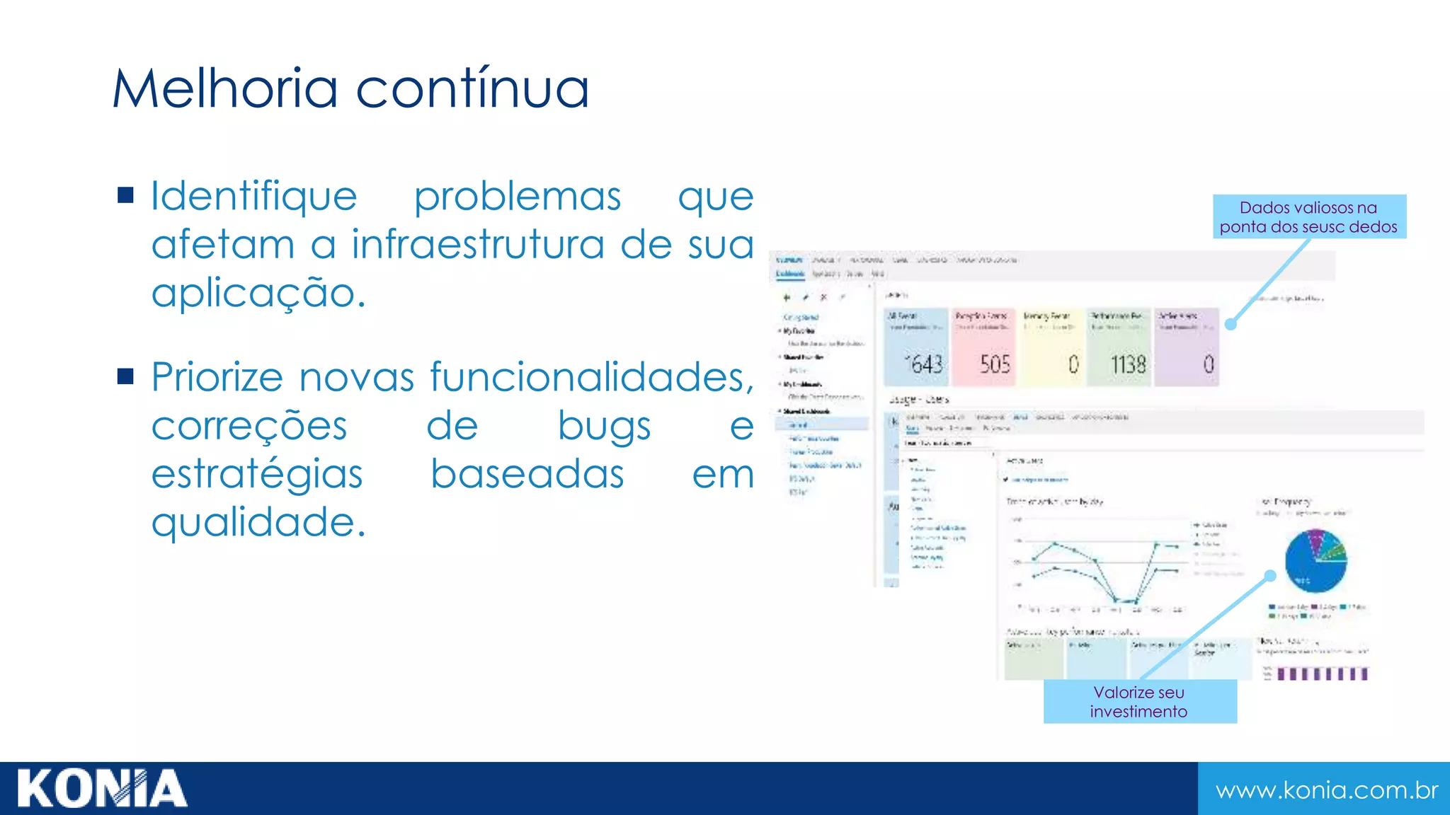 www.konia.com.br
 Identifique problemas que
afetam a infraestrutura de sua
aplicação.
 Priorize novas funcionalidades,
correções de bugs e
estratégias baseadas em
qualidade.
Dados valiosos na
ponta dos seusc dedos
Valorize seu
investimento
Melhoria contínua
 