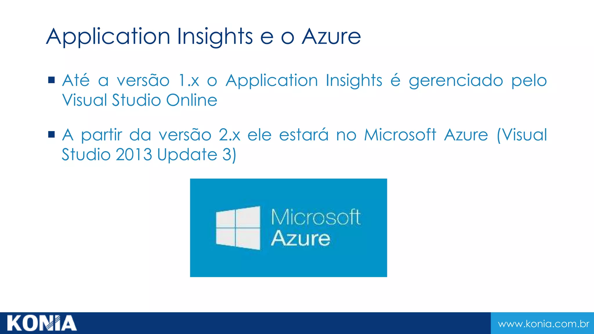 www.konia.com.br
 Até a versão 1.x o Application Insights é gerenciado pelo
Visual Studio Online
 A partir da versão 2.x ele estará no Microsoft Azure (Visual
Studio 2013 Update 3)
Application Insights e o Azure
 