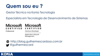 www.konia.com.br
Quem sou eu ?
Gestor Técnico na Konia Tecnologia
Especialista em Tecnologia de Desenvolvimento de Sistemas
http://blog.guilhermescardoso.com.br
@guilhermescard
 