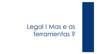 Legal ! Mas e as
ferramentas ?
 