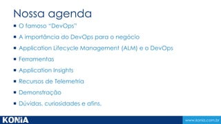 www.konia.com.br
Nossa agenda
 O famoso “DevOps”
 A importância do DevOps para o negócio
 Application Lifecycle Management (ALM) e o DevOps
 Ferramentas
 Application Insights
 Recursos de Telemetria
 Demonstração
 Dúvidas, curiosidades e afins.
 