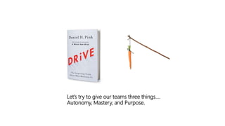 Let’s try to give our teams three things….
Autonomy, Mastery, and Purpose.
 