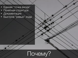 `
• Единая “точка входа”
• Понятная структура
• Документация
• Быстрое “ревью” кода
Почему?
 