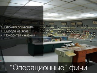 “Операционные” фичи
• Сложно объяснить
• Выгода не ясна
• Приоритет - низкий
 