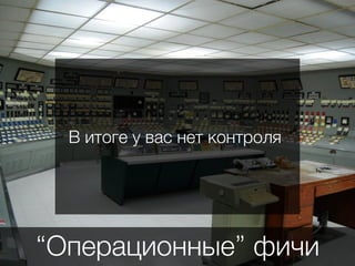 “Операционные” фичи
В итоге у вас нет контроля
 