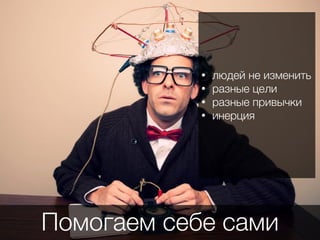 Помогаем себе сами
• людей не изменить
• разные цели
• разные привычки
• инерция
 