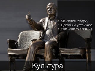Культура
• Меняется “сверху”
• Довольно устойчива
• Вне нашего влияния
 