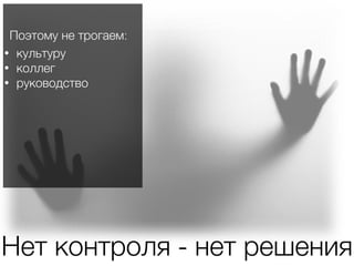 Нет контроля - нет решения
• культуру
• коллег
• руководство
Поэтому не трогаем:
 