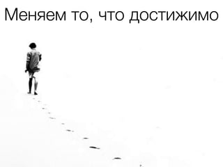 Меняем то, что достижимо
 