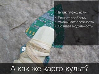 А как же карго-культ?
• Решает проблему
• Уменьшает сложность
• Создает модульность
Не так плохо, если:
 