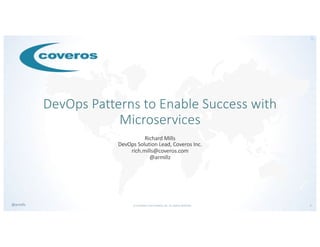 © COPYRIGHT 2019 COVEROS, INC. ALL RIGHTS RESERVED. 1@armillz
DevOps Patterns to Enable Success with
Microservices
Richard Mills
DevOps Solution Lead, Coveros Inc.
rich.mills@coveros.com
@armillz
 