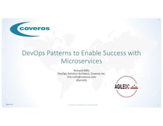 © COPYRIGHT 2019 COVEROS, INC. ALL RIGHTS RESERVED. 1@armillz
DevOps Patterns to Enable Success with
Microservices
Richard Mills
DevOps Solution Architect, Coveros Inc.
rich.mills@coveros.com
@armillz
 